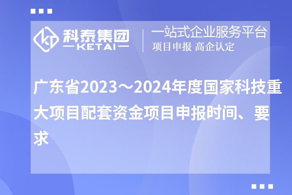 廣東省2023～2024年度國家科技重大項目配套資金<a href=http://m.gif521.com/shenbao.html target=_blank class=infotextkey>項目申報</a>時間、要求