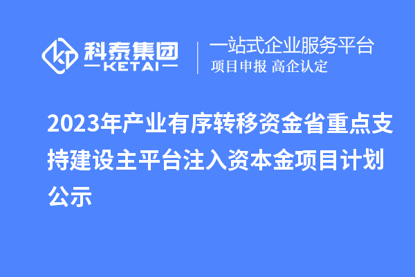 2023年產業(yè)有序轉移資金省重點支持建設主平臺注入資本金項目計劃公示