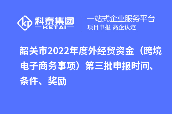 韶關(guān)市2022年度外經(jīng)貿(mào)資金（跨境電子商務(wù)事項(xiàng)）第三批申報(bào)時(shí)間、條件、獎(jiǎng)勵(lì)