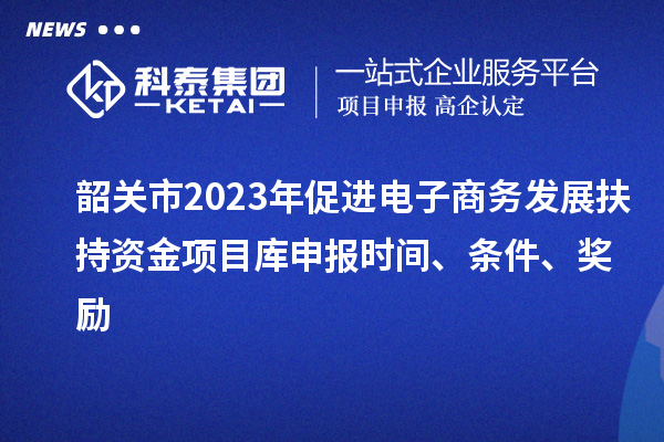 韶關市2023年促進電子商務發(fā)展扶持資金項目庫申報時間、條件、獎勵