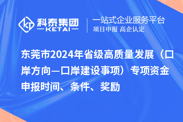 東莞市2024年省級高質(zhì)量發(fā)展（口岸方向—口岸建設(shè)事項）專項資金申報時間、條件、獎勵