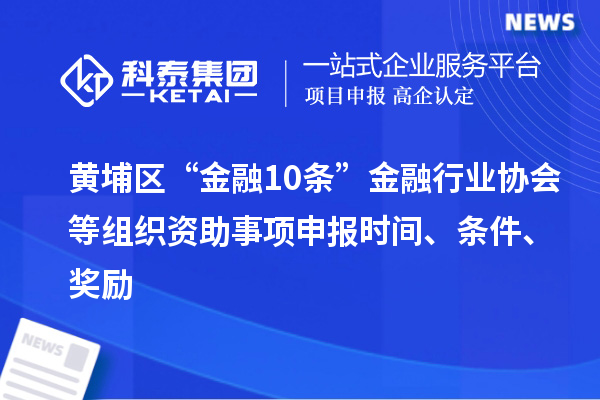 黃埔區(qū)“金融10條”金融行業(yè)協(xié)會等組織資助事項申報時間、條件、獎勵