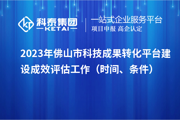 2023年佛山市科技成果轉(zhuǎn)化平臺建設(shè)成效評估工作（時間、條件）