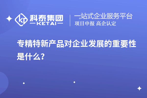 專精特新產(chǎn)品對(duì)企業(yè)發(fā)展的重要性是什么？