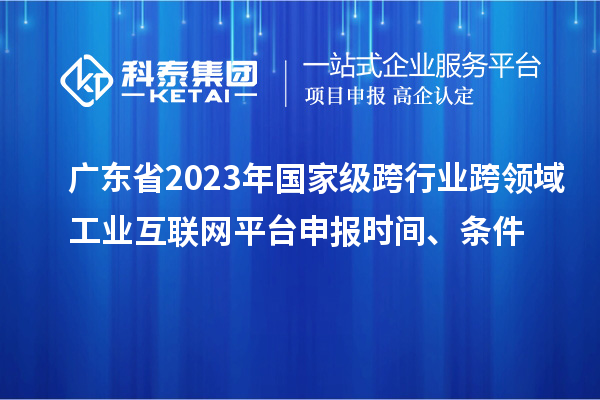 廣東省2023年國家級跨行業(yè)跨領(lǐng)域工業(yè)互聯(lián)網(wǎng)平臺申報時間、條件