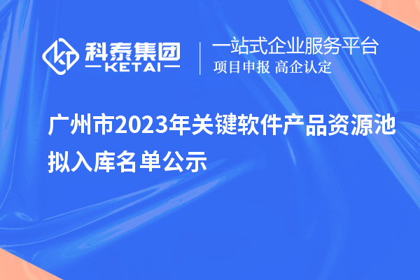 廣州市2023年關(guān)鍵軟件產(chǎn)品資源池?cái)M入庫名單公示