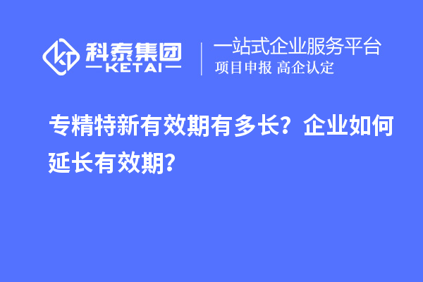 專精特新有效期有多長？企業(yè)如何延長有效期？