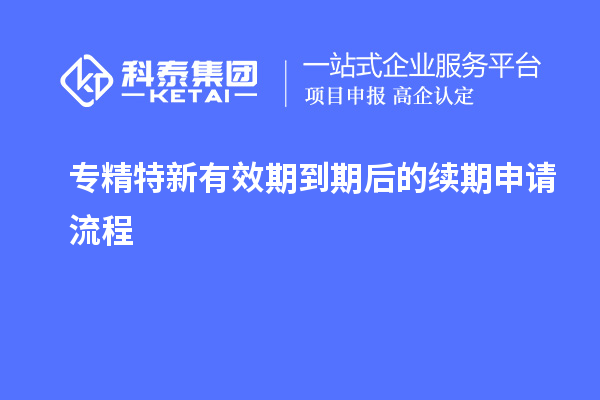 專精特新有效期到期后的續(xù)期申請(qǐng)流程