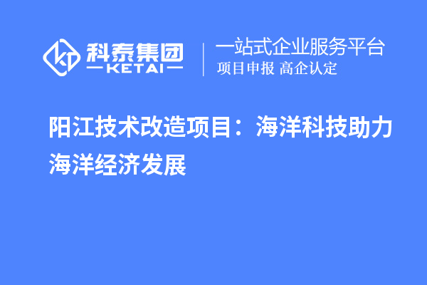 陽江技術改造項目：海洋科技助力海洋經濟發(fā)展