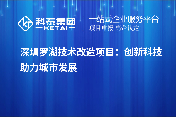 深圳羅湖技術(shù)改造項(xiàng)目：創(chuàng)新科技助力城市發(fā)展