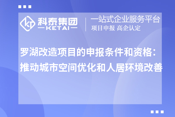 羅湖改造項目的申報條件和資格：推動城市空間優(yōu)化和人居環(huán)境改善