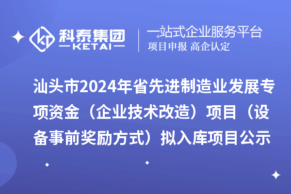 汕頭市2024年省先進(jìn)制造業(yè)發(fā)展專項資金（企業(yè)技術(shù)改造）項目（設(shè)備事前獎勵方式）擬入庫項目公示