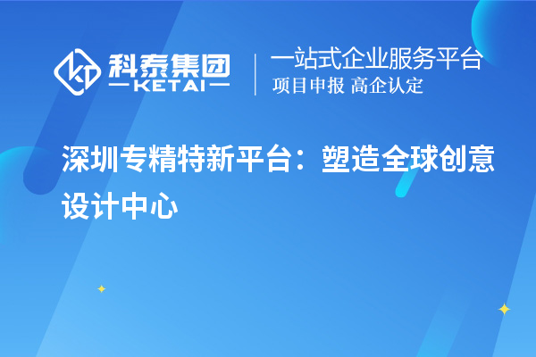 深圳專(zhuān)精特新平臺(tái)：塑造全球創(chuàng)意設(shè)計(jì)中心