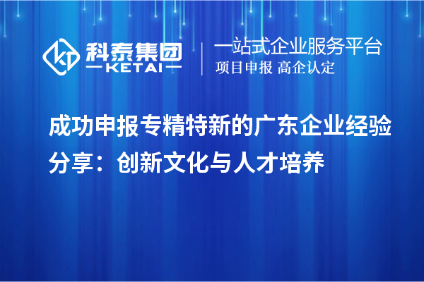  成功申報(bào)專精特新的廣東企業(yè)經(jīng)驗(yàn)分享：創(chuàng)新文化與人才培養(yǎng)