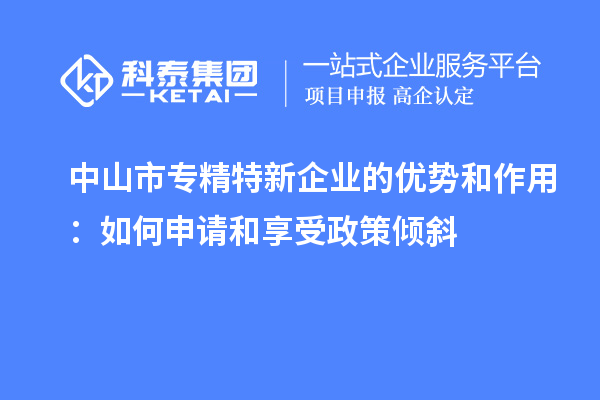 中山市專精特新企業(yè)的優(yōu)勢(shì)和作用：如何申請(qǐng)和享受政策傾斜