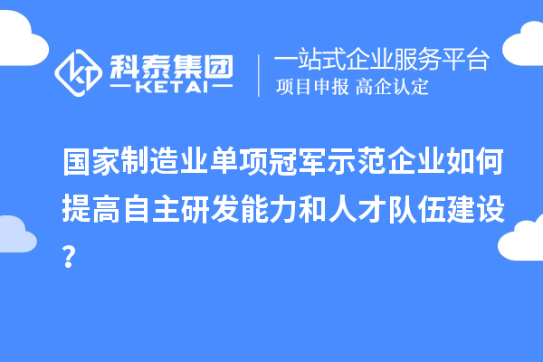 國家制造業(yè)單項冠軍示范企業(yè)如何提高自主研發(fā)能力和人才隊伍建設(shè)？