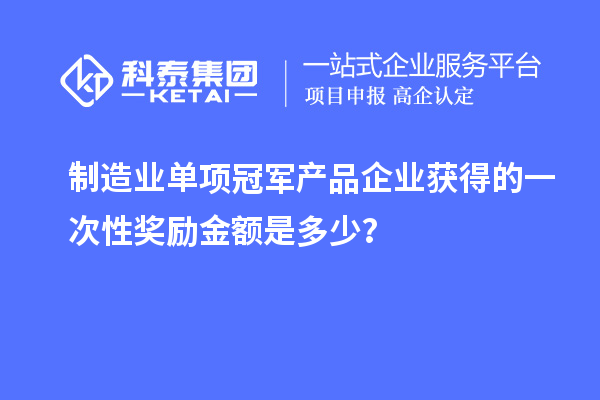 制造業(yè)單項冠軍產(chǎn)品企業(yè)獲得的一次性獎勵金額是多少？