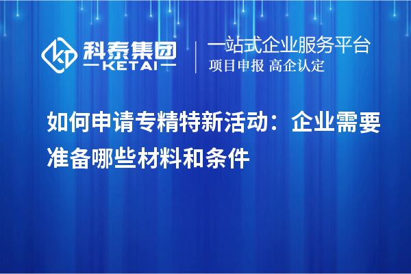 如何申請專精特新活動：企業(yè)需要準(zhǔn)備哪些材料和條件