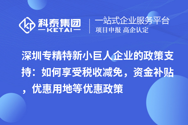 深圳專(zhuān)精特新小巨人企業(yè)的政策支持：如何享受稅收減免，資金補(bǔ)貼，優(yōu)惠用地等優(yōu)惠政策