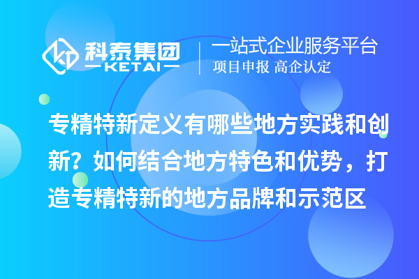 專精特新定義有哪些地方實(shí)踐和創(chuàng)新？如何結(jié)合地方特色和優(yōu)勢(shì)，打造專精特新的地方品牌和示范區(qū)