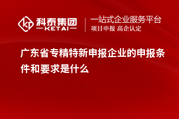 廣東省專精特新申報企業(yè)的申報條件和要求是什么