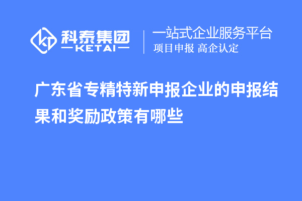 廣東省專精特新申報(bào)企業(yè)的申報(bào)結(jié)果和獎勵政策有哪些