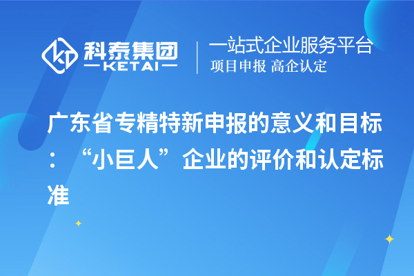 廣東省專精特新申報(bào)的意義和目標(biāo)：“小巨人”企業(yè)的評(píng)價(jià)和認(rèn)定標(biāo)準(zhǔn)