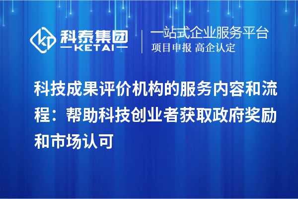 科技成果評價機(jī)構(gòu)的服務(wù)內(nèi)容和流程：幫助科技創(chuàng)業(yè)者獲取政府獎勵和市場認(rèn)可