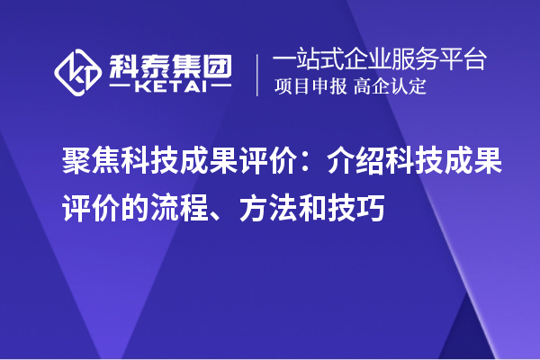 聚焦科技成果評(píng)價(jià)：介紹科技成果評(píng)價(jià)的流程、方法和技巧