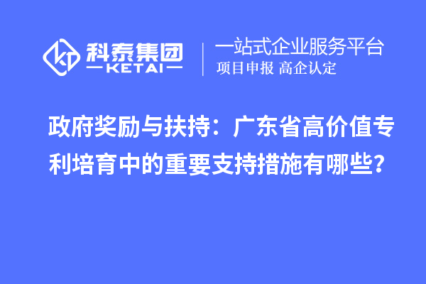 政府獎勵與扶持：廣東省高價值專利培育中的重要支持措施有哪些？