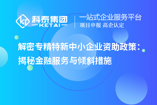 解密專精特新中小企業(yè)資助政策：揭秘金融服務(wù)與傾斜措施