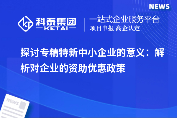 探討專精特新中小企業(yè)的意義：解析對企業(yè)的資助優(yōu)惠政策