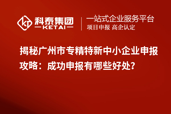 揭秘廣州市專精特新中小企業(yè)申報攻略：成功申報有哪些好處？