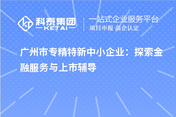 <a href=http://m.gif521.com/guangzhou/ target=_blank class=infotextkey>廣州市專精特新</a>中小企業(yè)：探索金融服務(wù)與上市輔導(dǎo)