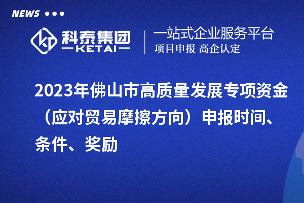 2023年佛山市高質(zhì)量發(fā)展專項資金（應(yīng)對貿(mào)易摩擦方向）申報時間、條件、獎勵