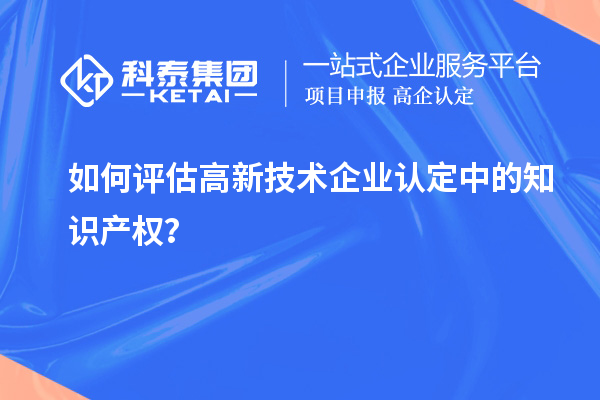 如何評估高新技術(shù)企業(yè)認定中的知識產(chǎn)權(quán)？