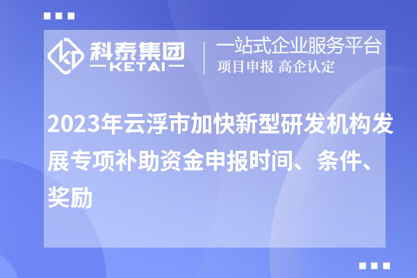 2023年云浮市加快新型研發(fā)機構(gòu)發(fā)展專項補助資金申報時間、條件、獎勵