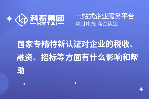 國家專精特新認證對企業(yè)的稅收、融資、招標等方面有什么影響和幫助