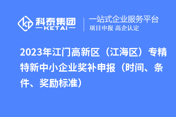 2023年江門高新區(qū)（江海區(qū)）專精特新中小企業(yè)獎補(bǔ)申報（時間、條件、獎勵標(biāo)準(zhǔn)）