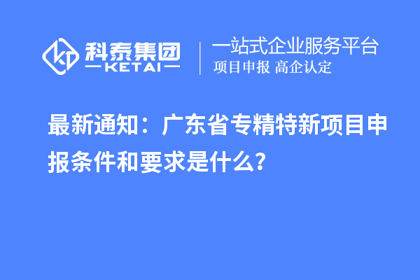 最新通知：廣東省專精特新<a href=http://m.gif521.com/shenbao.html target=_blank class=infotextkey>項(xiàng)目申報(bào)</a>條件和要求是什么？