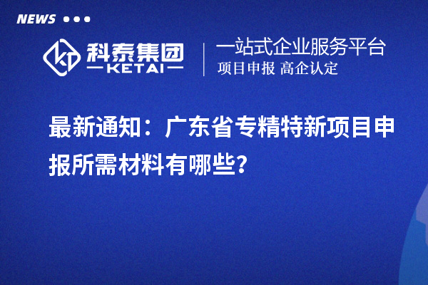 最新通知：廣東省專精特新項(xiàng)目申報(bào)所需材料有哪些？