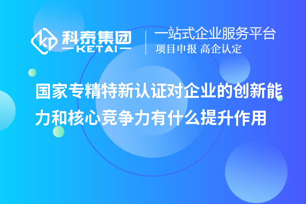 國(guó)家專精特新認(rèn)證對(duì)企業(yè)的創(chuàng)新能力和核心競(jìng)爭(zhēng)力有什么提升作用