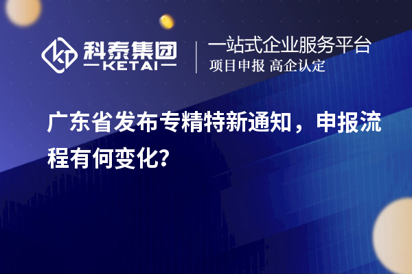 廣東省發(fā)布專精特新通知，申報流程有何變化？