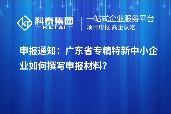 申報(bào)通知：廣東省<a href=http://m.gif521.com/fuwu/zhuanjingtexin.html target=_blank class=infotextkey>專精特新中小企業(yè)</a>如何撰寫申報(bào)材料？