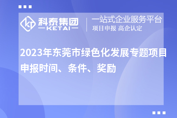 2023年東莞市綠色化發(fā)展專題項目申報時間、條件、獎勵