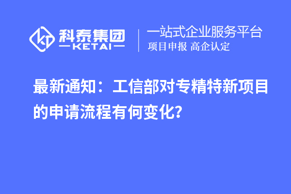 最新通知：工信部對專精特新項(xiàng)目的申請流程有何變化？