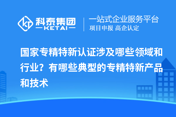 國家專精特新認證涉及哪些領域和行業(yè)？有哪些典型的專精特新產(chǎn)品和技術