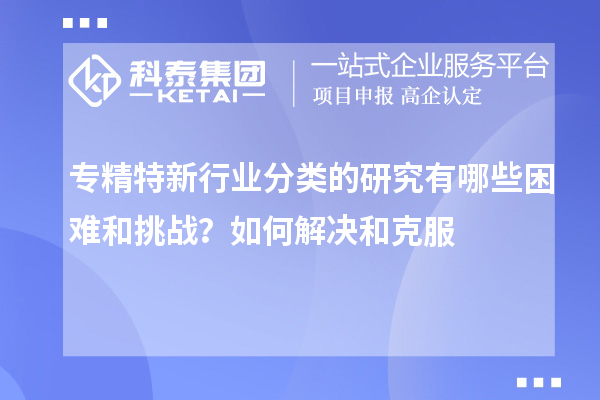 專精特新行業(yè)分類的研究有哪些困難和挑戰(zhàn)？如何解決和克服