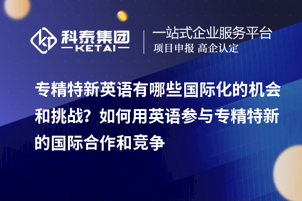 專精特新英語有哪些國際化的機(jī)會(huì)和挑戰(zhàn)？如何用英語參與專精特新的國際合作和競爭