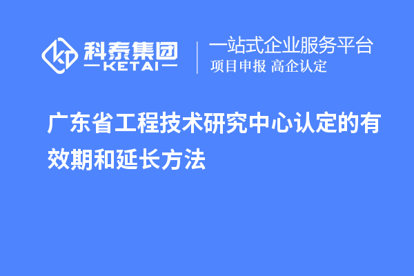 廣東<a href=http://m.gif521.com/fuwu/gongchengzhongxin.html target=_blank class=infotextkey>省工程技術(shù)研究中心認定</a>的有效期和延長方法